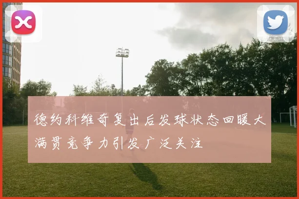德约科维奇复出后发球状态回暖大满贯竞争力引发广泛关注