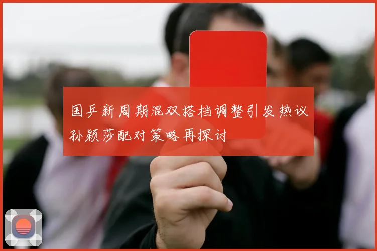 国乒新周期混双搭档调整引发热议孙颖莎配对策略再探讨